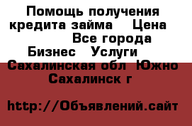 Помощь получения кредита,займа. › Цена ­ 1 000 - Все города Бизнес » Услуги   . Сахалинская обл.,Южно-Сахалинск г.